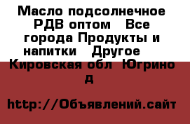 Масло подсолнечное РДВ оптом - Все города Продукты и напитки » Другое   . Кировская обл.,Югрино д.